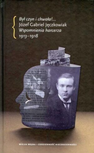 „Był czyn i chwała!...”. Józef Gabriel Jęczkowiak, Wspomnienia harcerza 1913-1918. Seria „Wielka Wojna - Codzienność Niecodzienności”, t. III