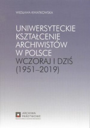 Uniwersyteckie kształcenie archiwistów w Polsce. Wczoraj i dziś (1951-2019)
