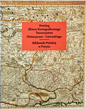 Katalog Zbioru Kartograficznego Towarzystwa Historyczno-Literackiego Biblioteki Polskiej w Paryżu (t. I)
