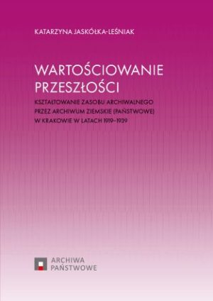 Wartościowanie przeszłości. Kształtowanie zasobu archiwalnego przez Archiwum Ziemskie (Państwowe) w Krakowie w latach 1919-1939
