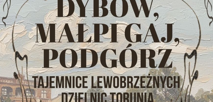 Plakat z fakturowanym malarskim tłem przedstawiającym budynki, drzewa i niebo, z centralnie umieszczonym dużym brązowym napisem DYBÓW, MAŁPIGŁAJ, PODGÓRZ i mniejszym napisem poniżej TAJEMNICE LEWOBRZEŻNYCH DZIELNIC TORUNIA, ozdobiony czarnymi secesyjnymi ornamentami po bokach.